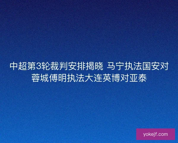 中超第3轮裁判安排揭晓 马宁执法国安对蓉城傅明执法大连英博对亚泰