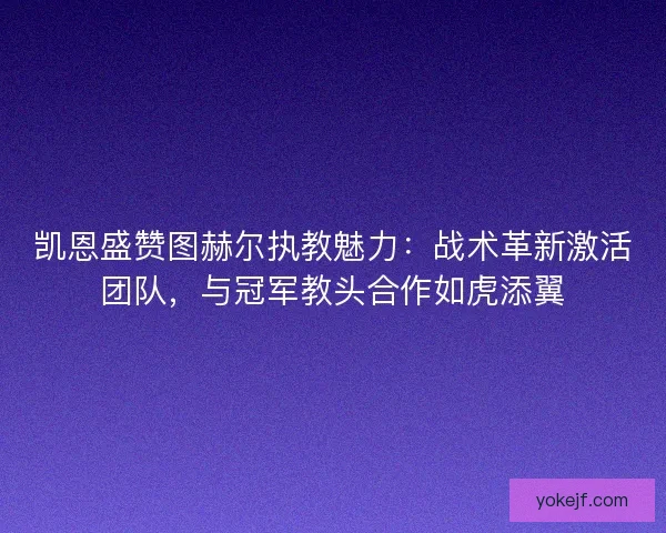 凯恩盛赞图赫尔执教魅力：战术革新激活团队，与冠军教头合作如虎添翼