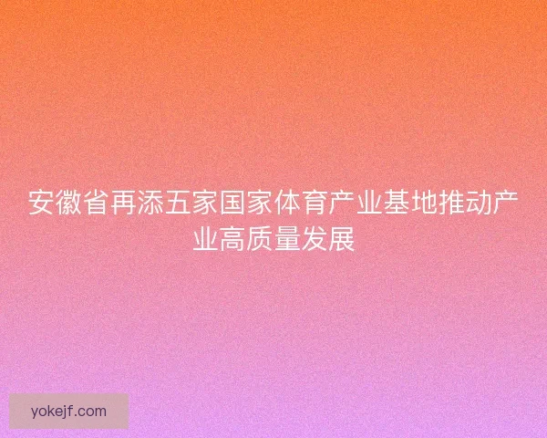 安徽省再添五家国家体育产业基地推动产业高质量发展