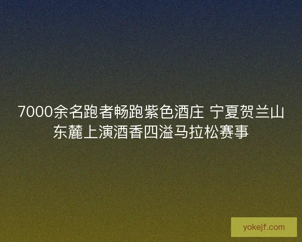 7000余名跑者畅跑紫色酒庄 宁夏贺兰山东麓上演酒香四溢马拉松赛事
