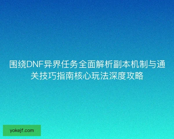 围绕DNF异界任务全面解析副本机制与通关技巧指南核心玩法深度攻略